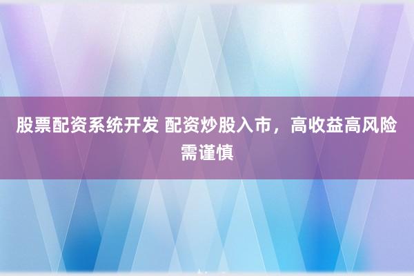 股票配资系统开发 配资炒股入市，高收益高风险需谨慎