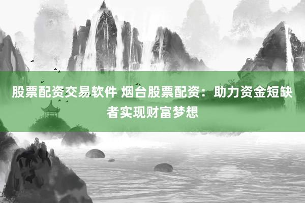 股票配资交易软件 烟台股票配资：助力资金短缺者实现财富梦想