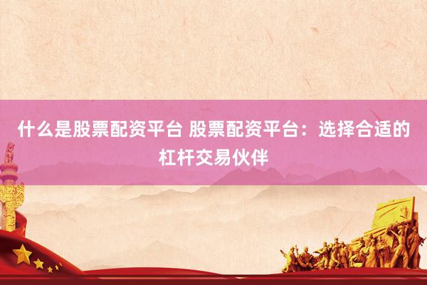 什么是股票配资平台 股票配资平台：选择合适的杠杆交易伙伴