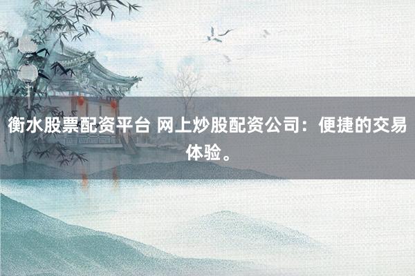 衡水股票配资平台 网上炒股配资公司：便捷的交易体验。