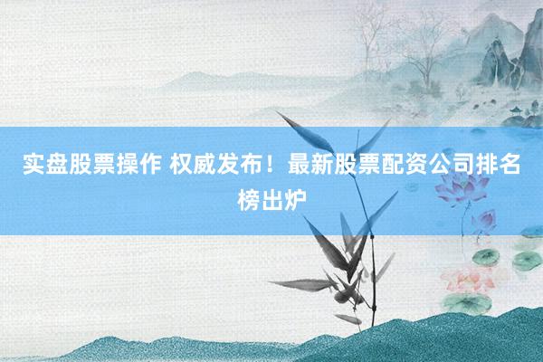 实盘股票操作 权威发布！最新股票配资公司排名榜出炉