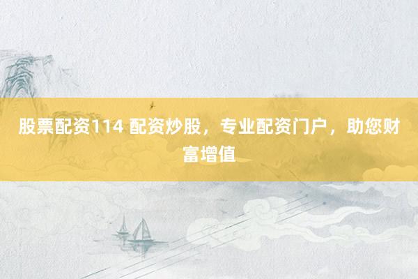 股票配资114 配资炒股，专业配资门户，助您财富增值