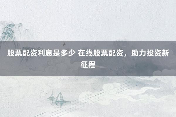 股票配资利息是多少 在线股票配资，助力投资新征程