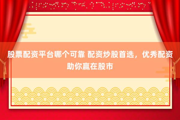 股票配资平台哪个可靠 配资炒股首选，优秀配资助你赢在股市