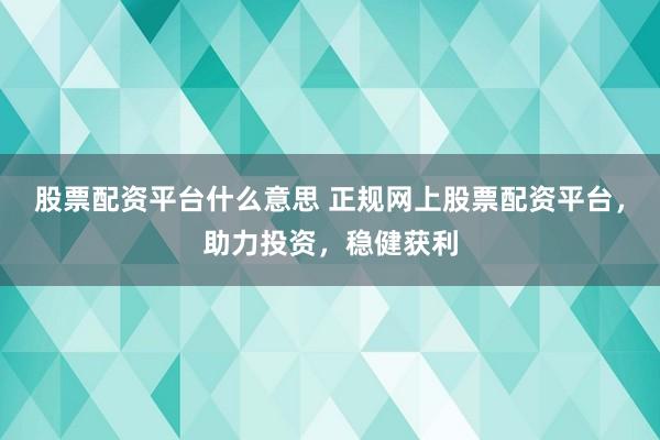 股票配资平台什么意思 正规网上股票配资平台，助力投资，稳健获利