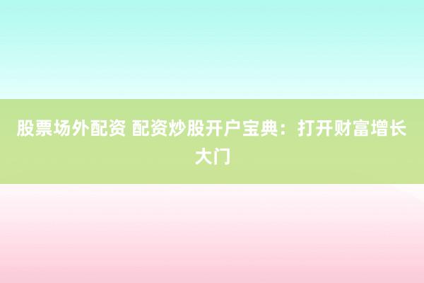 股票场外配资 配资炒股开户宝典：打开财富增长大门