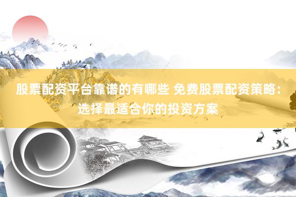 股票配资平台靠谱的有哪些 免费股票配资策略：选择最适合你的投资方案