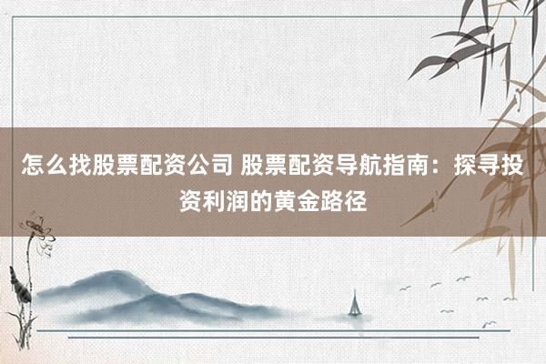 怎么找股票配资公司 股票配资导航指南：探寻投资利润的黄金路径
