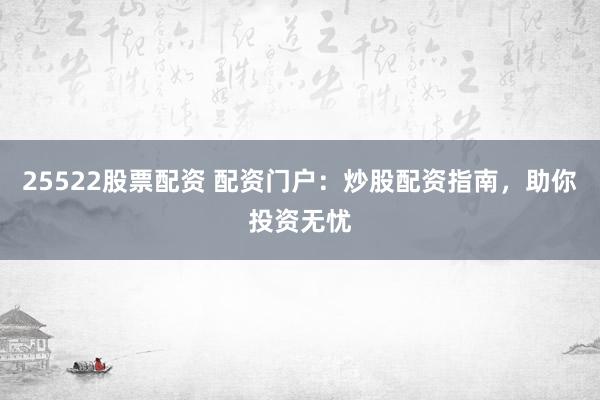 25522股票配资 配资门户：炒股配资指南，助你投资无忧