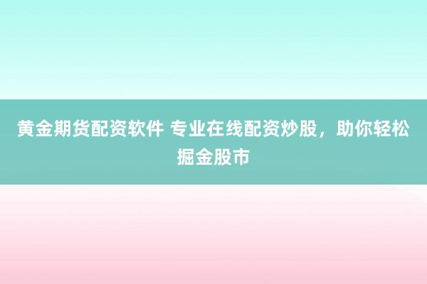 黄金期货配资软件 专业在线配资炒股，助你轻松掘金股市