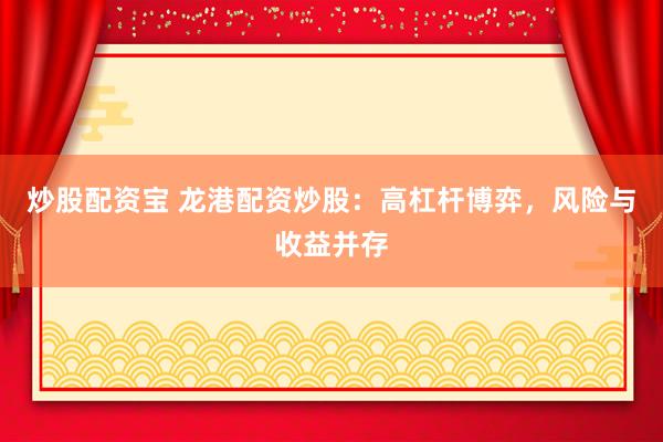 炒股配资宝 龙港配资炒股：高杠杆博弈，风险与收益并存
