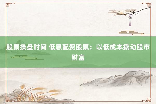 股票操盘时间 低息配资股票：以低成本撬动股市财富