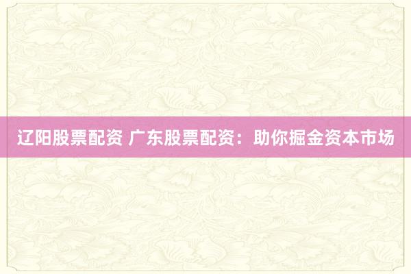 辽阳股票配资 广东股票配资：助你掘金资本市场