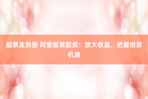 股票走势图 阿里股票配资：放大收益，把握投资机遇