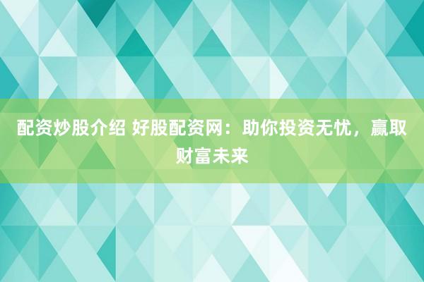 配资炒股介绍 好股配资网：助你投资无忧，赢取财富未来