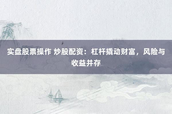 实盘股票操作 炒股配资：杠杆撬动财富，风险与收益并存