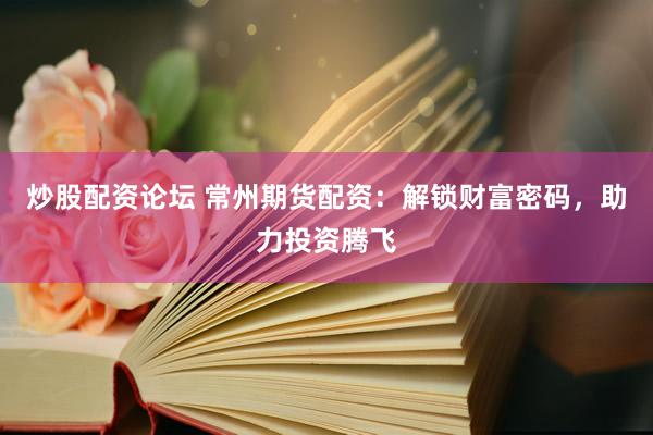 炒股配资论坛 常州期货配资：解锁财富密码，助力投资腾飞