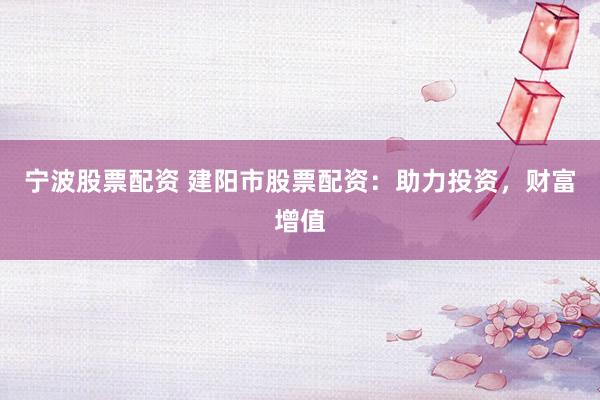 宁波股票配资 建阳市股票配资：助力投资，财富增值