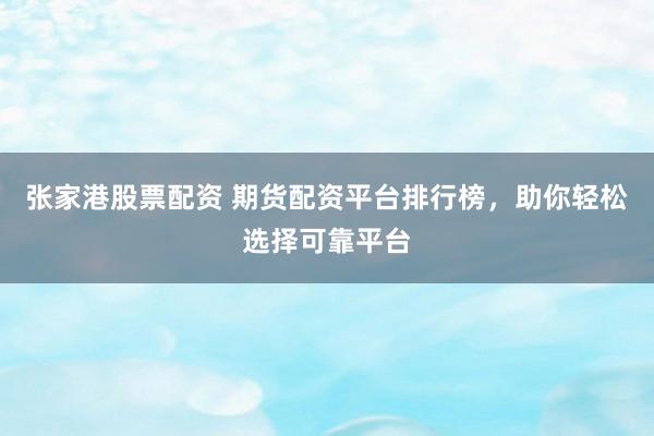张家港股票配资 期货配资平台排行榜，助你轻松选择可靠平台