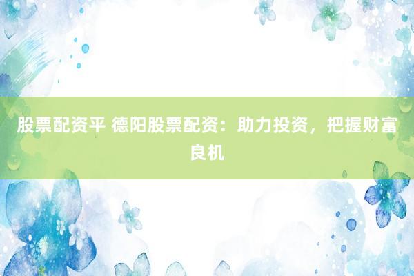 股票配资平 德阳股票配资：助力投资，把握财富良机