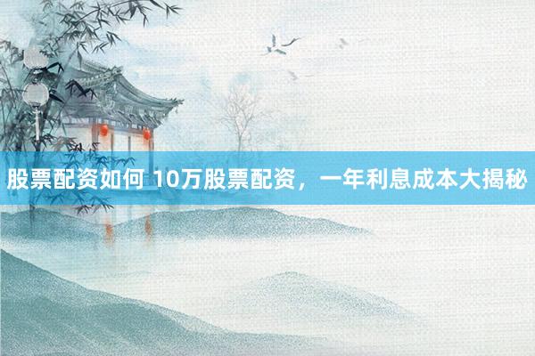 股票配资如何 10万股票配资，一年利息成本大揭秘