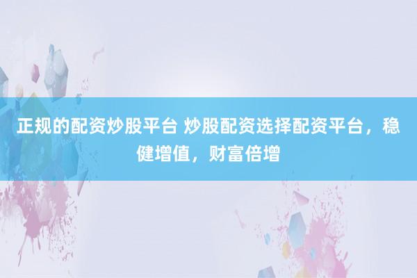 正规的配资炒股平台 炒股配资选择配资平台，稳健增值，财富倍增