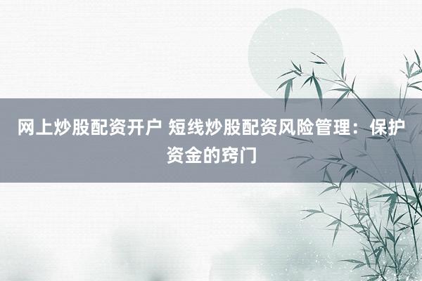 网上炒股配资开户 短线炒股配资风险管理：保护资金的窍门