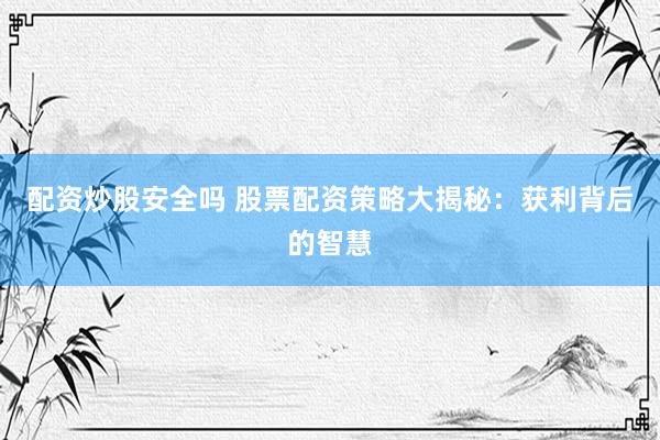 配资炒股安全吗 股票配资策略大揭秘：获利背后的智慧