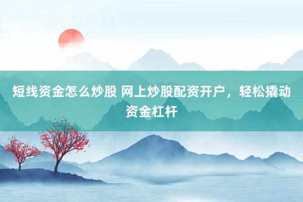 短线资金怎么炒股 网上炒股配资开户，轻松撬动资金杠杆