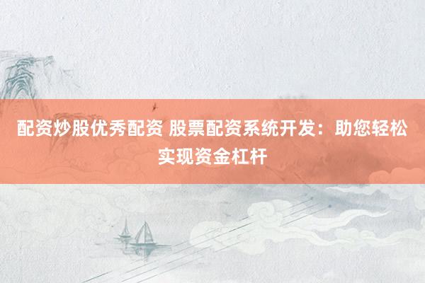 配资炒股优秀配资 股票配资系统开发：助您轻松实现资金杠杆