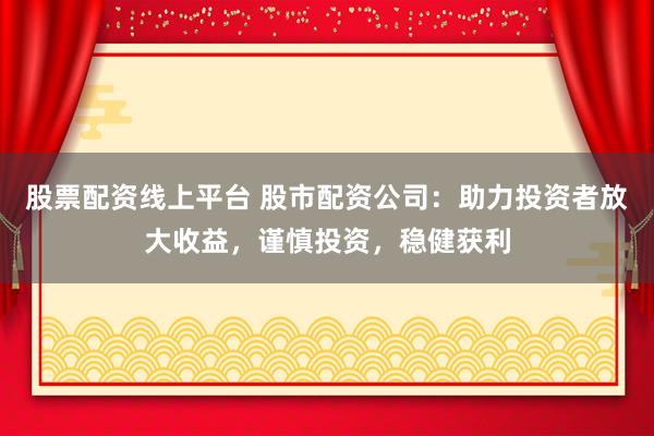 股票配资线上平台 股市配资公司：助力投资者放大收益，谨慎投资，稳健获利
