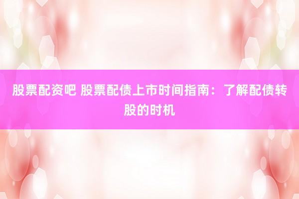 股票配资吧 股票配债上市时间指南：了解配债转股的时机