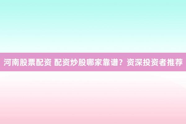 河南股票配资 配资炒股哪家靠谱？资深投资者推荐
