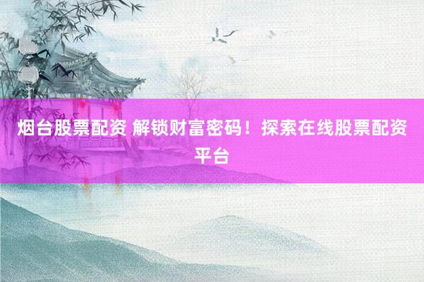 烟台股票配资 解锁财富密码！探索在线股票配资平台