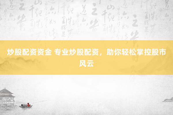 炒股配资资金 专业炒股配资，助你轻松掌控股市风云