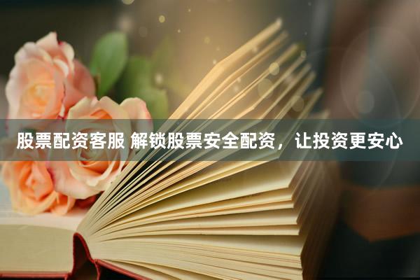 股票配资客服 解锁股票安全配资，让投资更安心