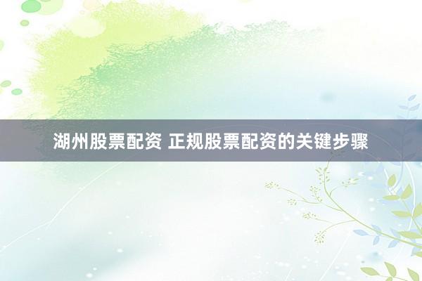 湖州股票配资 正规股票配资的关键步骤