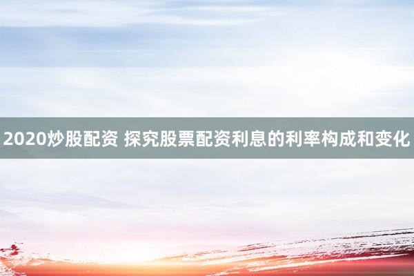 2020炒股配资 探究股票配资利息的利率构成和变化