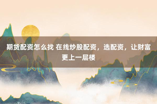 期货配资怎么找 在线炒股配资，选配资，让财富更上一层楼