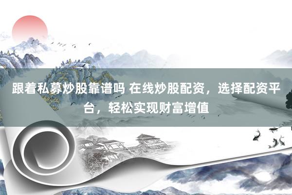 跟着私募炒股靠谱吗 在线炒股配资，选择配资平台，轻松实现财富增值