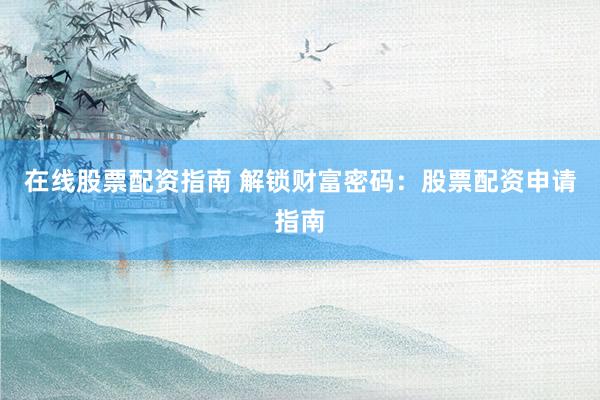 在线股票配资指南 解锁财富密码：股票配资申请指南
