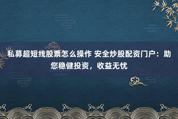 私募超短线股票怎么操作 安全炒股配资门户：助您稳健投资，收益无忧