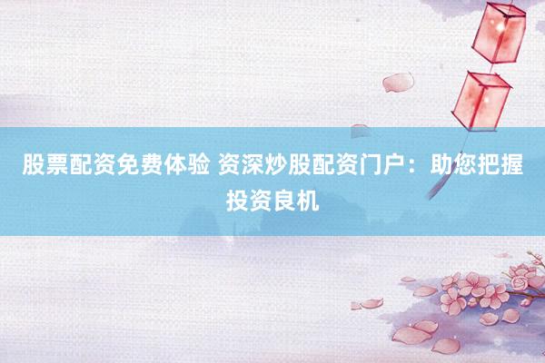 股票配资免费体验 资深炒股配资门户：助您把握投资良机