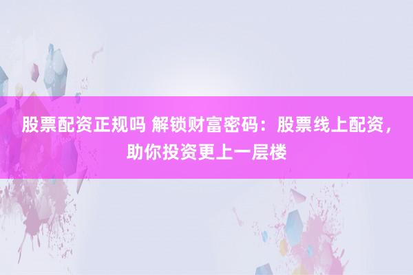 股票配资正规吗 解锁财富密码：股票线上配资，助你投资更上一层楼
