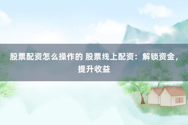 股票配资怎么操作的 股票线上配资：解锁资金，提升收益