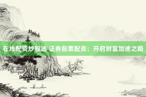 在线配资炒股选 证券股票配资：开启财富加速之路