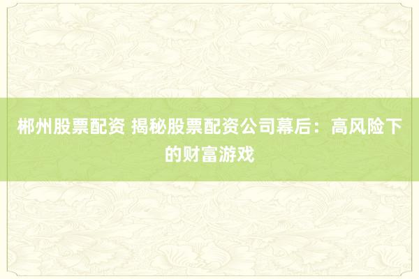 郴州股票配资 揭秘股票配资公司幕后：高风险下的财富游戏