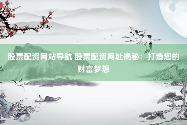 股票配资网站导航 股票配资网址揭秘：打造您的财富梦想