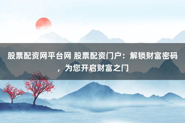 股票配资网平台网 股票配资门户：解锁财富密码，为您开启财富之门