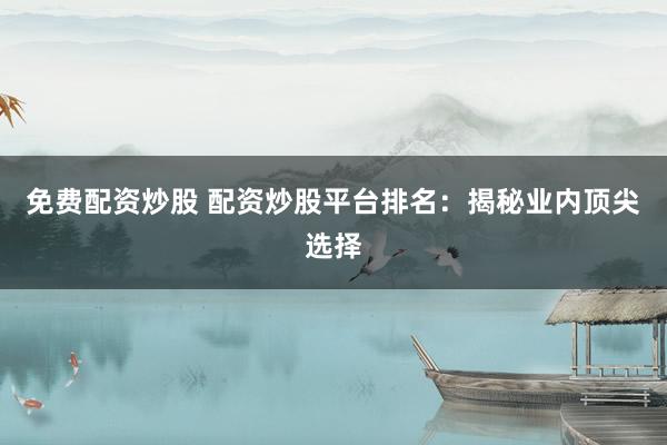 免费配资炒股 配资炒股平台排名：揭秘业内顶尖选择